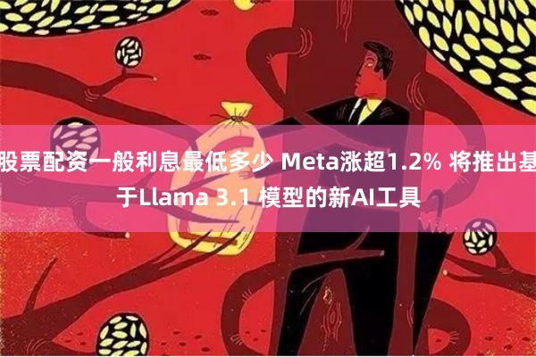 股票配资一般利息最低多少 Meta涨超1.2% 将推出基于Llama 3.1 模型的新AI工具