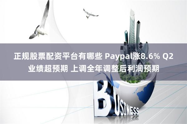 正规股票配资平台有哪些 Paypal涨8.6% Q2业绩超预期 上调全年调整后利润预期