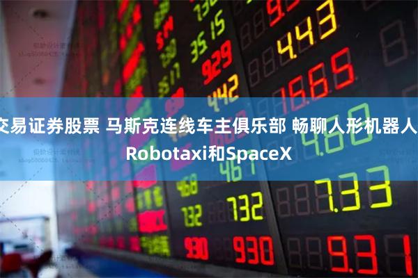 交易证券股票 马斯克连线车主俱乐部 畅聊人形机器人、Robotaxi和SpaceX