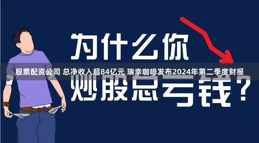 股票配资公司 总净收入超84亿元 瑞幸咖啡发布2024年第二季度财报