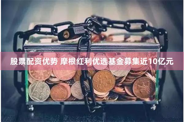 股票配资优势 摩根红利优选基金募集近10亿元