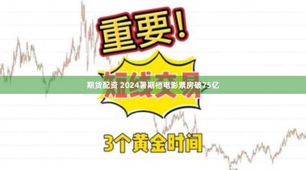 期货配资 2024暑期档电影票房破75亿