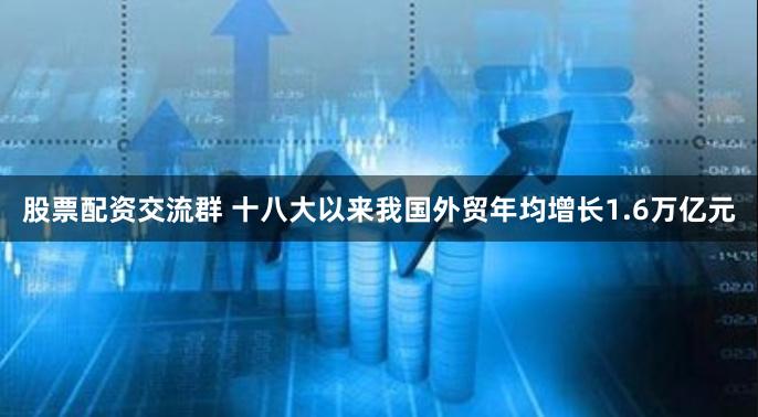 股票配资交流群 十八大以来我国外贸年均增长1.6万亿元