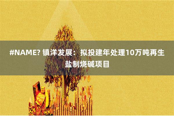 #NAME? 镇洋发展：拟投建年处理10万吨再生盐制烧碱项目