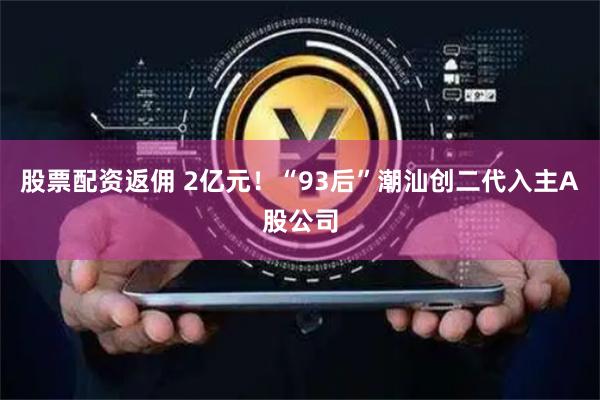 股票配资返佣 2亿元！“93后”潮汕创二代入主A股公司