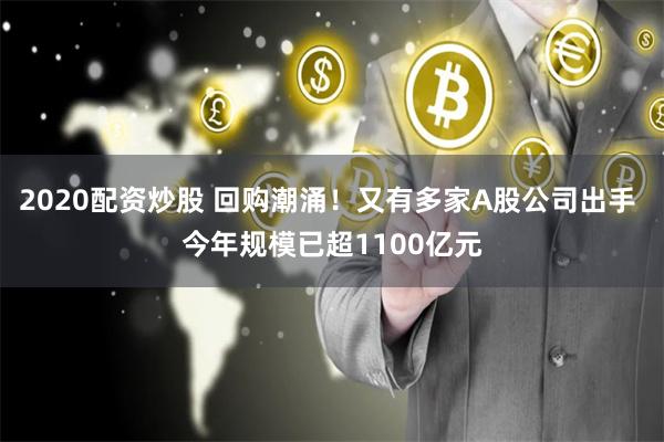 2020配资炒股 回购潮涌！又有多家A股公司出手 今年规模已超1100亿元