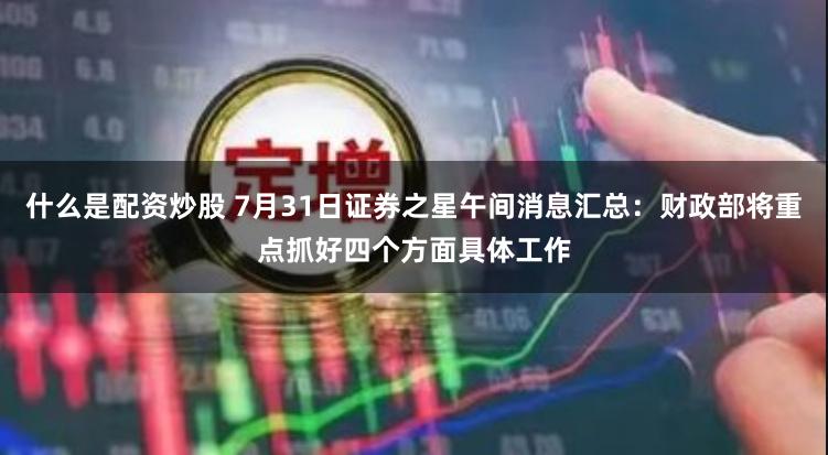 什么是配资炒股 7月31日证券之星午间消息汇总：财政部将重点抓好四个方面具体工作