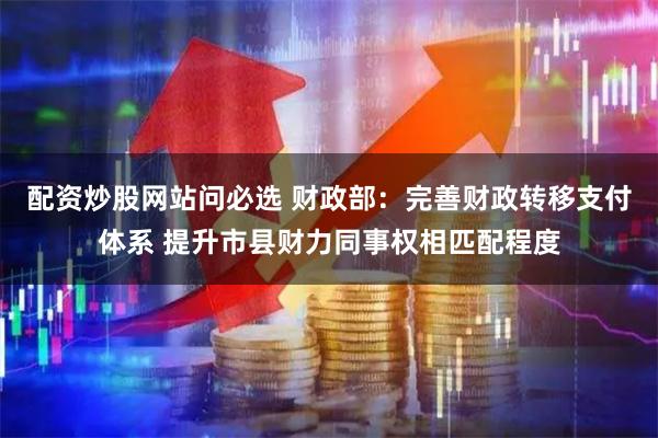 配资炒股网站问必选 财政部：完善财政转移支付体系 提升市县财力同事权相匹配程度