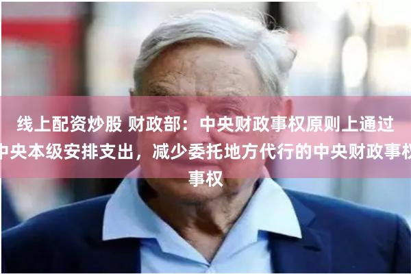 线上配资炒股 财政部：中央财政事权原则上通过中央本级安排支出，减少委托地方代行的中央财政事权