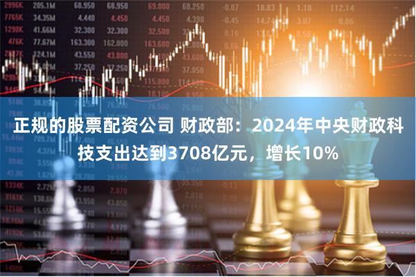 正规的股票配资公司 财政部：2024年中央财政科技支出达到3708亿元，增长10%