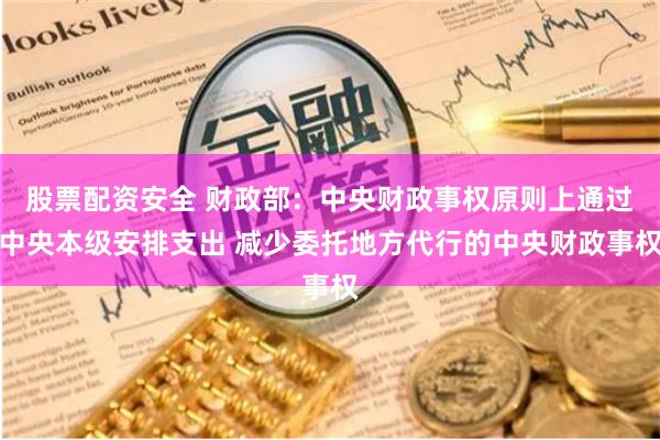 股票配资安全 财政部：中央财政事权原则上通过中央本级安排支出 减少委托地方代行的中央财政事权