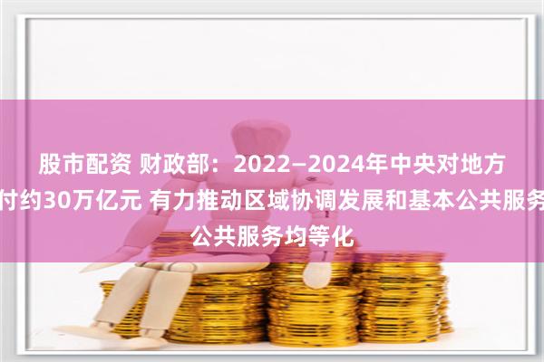 股市配资 财政部：2022—2024年中央对地方转移支付约30万亿元 有力推动区域协调发展和基本公共服务均等化