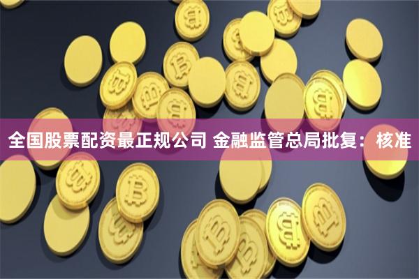 全国股票配资最正规公司 金融监管总局批复：核准