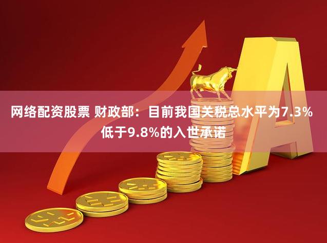 网络配资股票 财政部：目前我国关税总水平为7.3% 低于9.8%的入世承诺