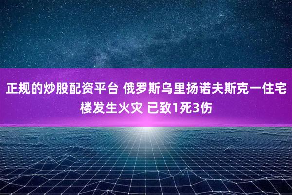 正规的炒股配资平台 俄罗斯乌里扬诺夫斯克一住宅楼发生火灾 已致1死3伤