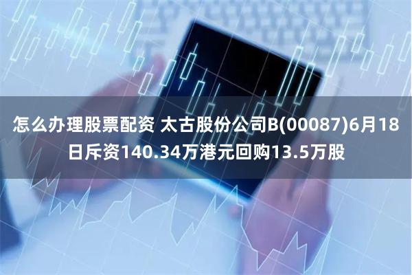 怎么办理股票配资 太古股份公司B(00087)6月18日斥资140.34万港元回购13.5万股