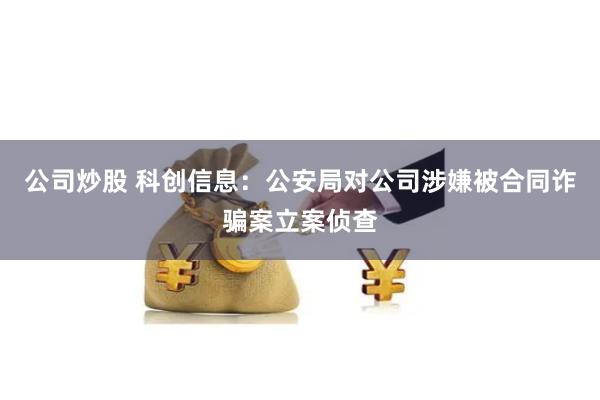 公司炒股 科创信息：公安局对公司涉嫌被合同诈骗案立案侦查