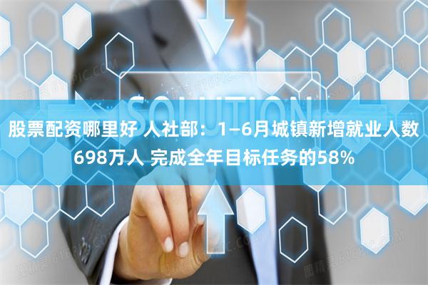 股票配资哪里好 人社部：1—6月城镇新增就业人数698万人 完成全年目标任务的58%