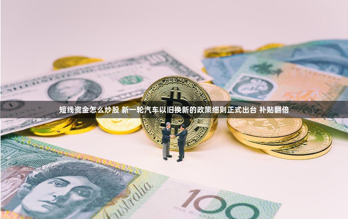 短线资金怎么炒股 新一轮汽车以旧换新的政策细则正式出台 补贴翻倍