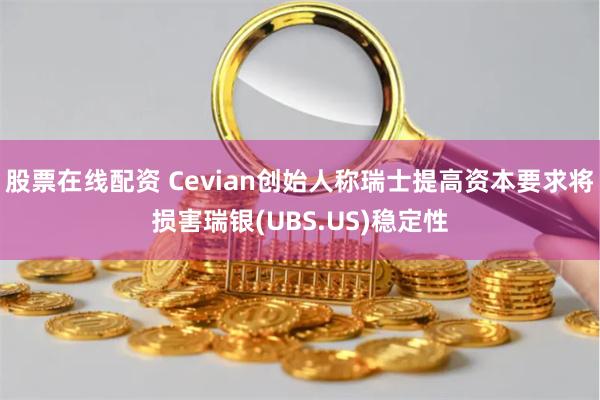 股票在线配资 Cevian创始人称瑞士提高资本要求将损害瑞银(UBS.US)稳定性