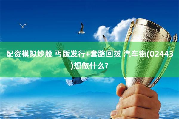 配资模拟炒股 丐版发行+套路回拨 汽车街(02443)想做什么?