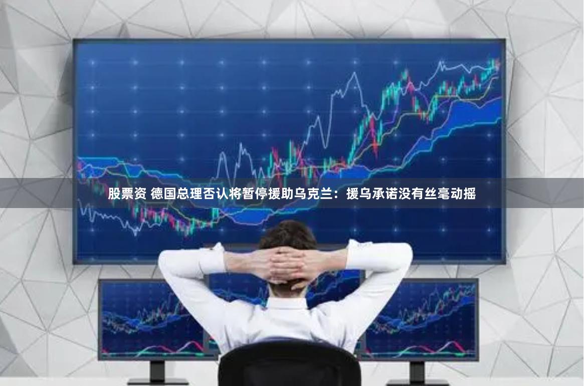 股票资 德国总理否认将暂停援助乌克兰：援乌承诺没有丝毫动摇