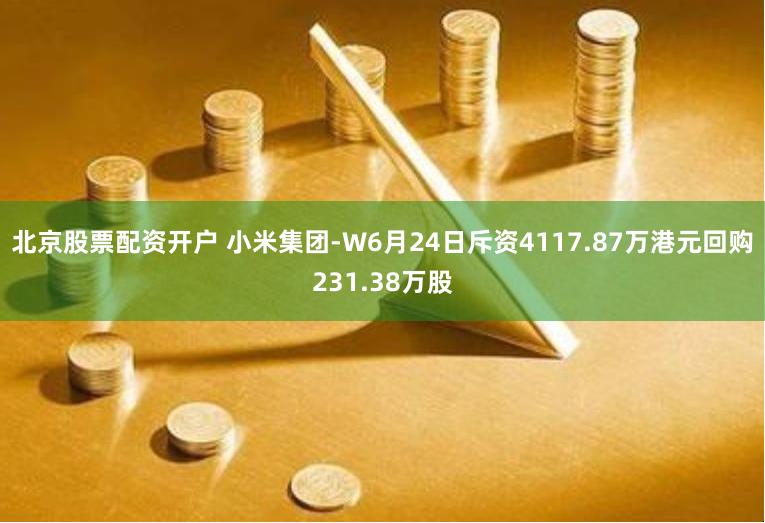 北京股票配资开户 小米集团-W6月24日斥资4117.87万港元回购231.38万股