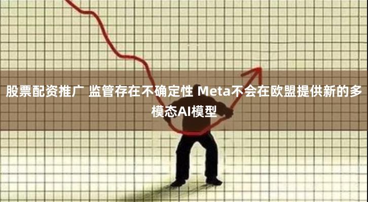 股票配资推广 监管存在不确定性 Meta不会在欧盟提供新的多模态AI模型