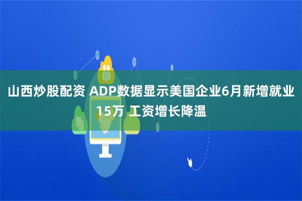 山西炒股配资 ADP数据显示美国企业6月新增就业15万 工资增长降温