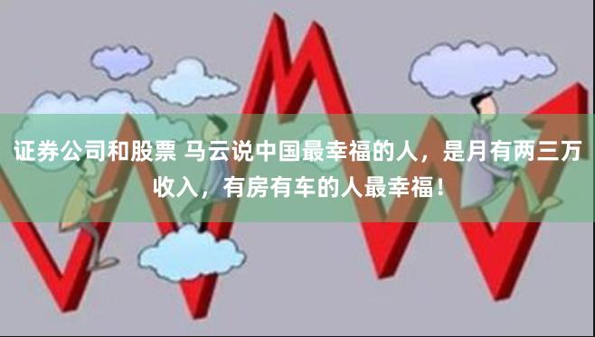 证券公司和股票 马云说中国最幸福的人，是月有两三万收入，有房有车的人最幸福！