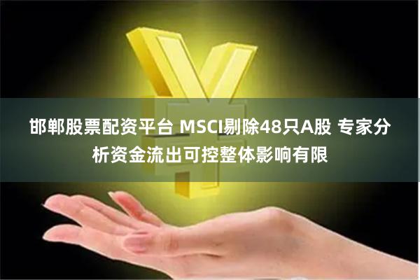 邯郸股票配资平台 MSCI剔除48只A股 专家分析资金流出可控整体影响有限