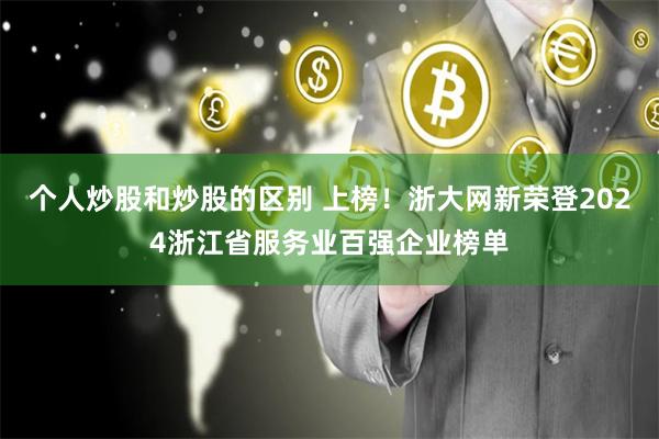 个人炒股和炒股的区别 上榜！浙大网新荣登2024浙江省服务业百强企业榜单