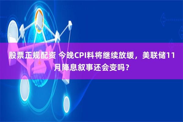 股票正规配资 今晚CPI料将继续放缓，美联储11月降息叙事还会变吗？