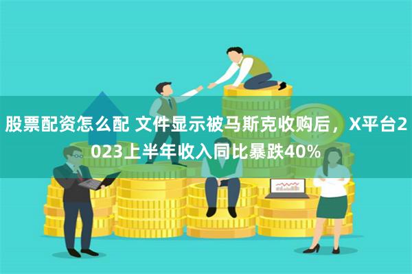 股票配资怎么配 文件显示被马斯克收购后，X平台2023上半年收入同比暴跌40%