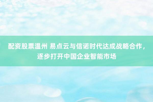 配资股票温州 易点云与信诺时代达成战略合作，逐步打开中国企业智能市场