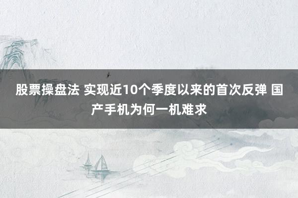 股票操盘法 实现近10个季度以来的首次反弹 国产手机为何一机难求