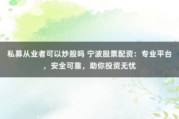 私募从业者可以炒股吗 宁波股票配资：专业平台，安全可靠，助你投资无忧