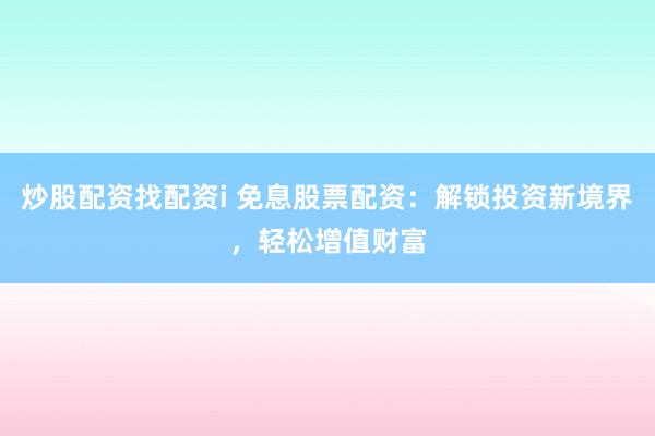 炒股配资找配资i 免息股票配资：解锁投资新境界，轻松增值财富