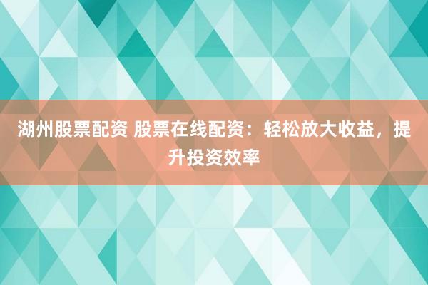 湖州股票配资 股票在线配资：轻松放大收益，提升投资效率