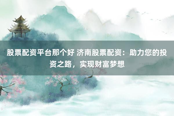 股票配资平台那个好 济南股票配资：助力您的投资之路，实现财富梦想