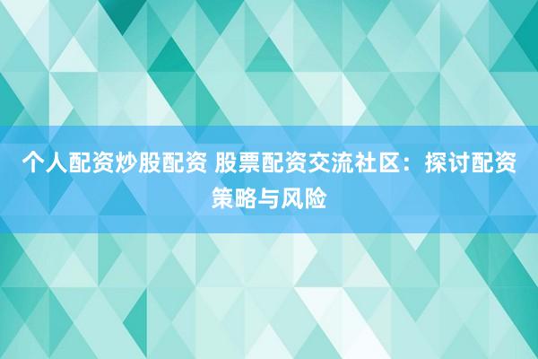 个人配资炒股配资 股票配资交流社区：探讨配资策略与风险