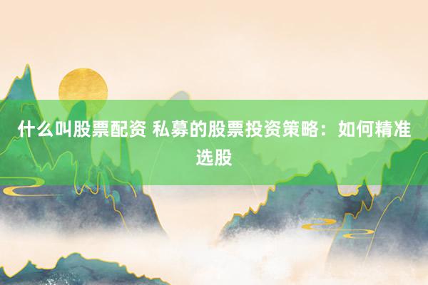 什么叫股票配资 私募的股票投资策略：如何精准选股