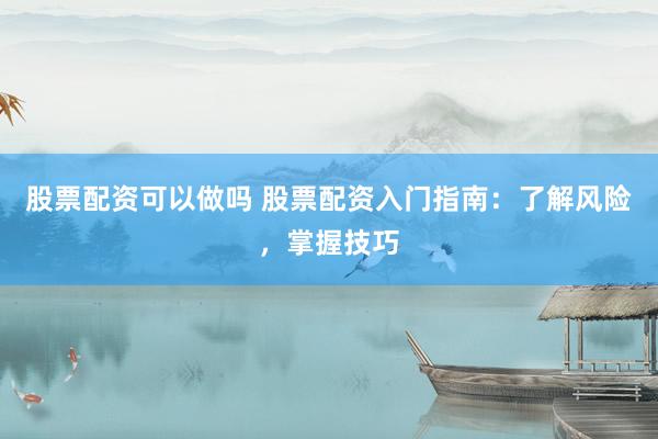 股票配资可以做吗 股票配资入门指南：了解风险，掌握技巧