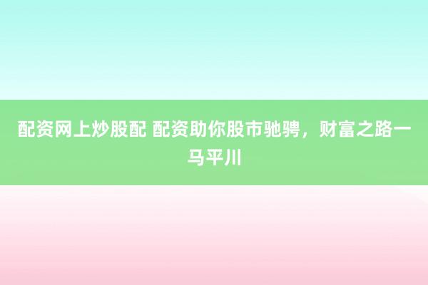 配资网上炒股配 配资助你股市驰骋，财富之路一马平川