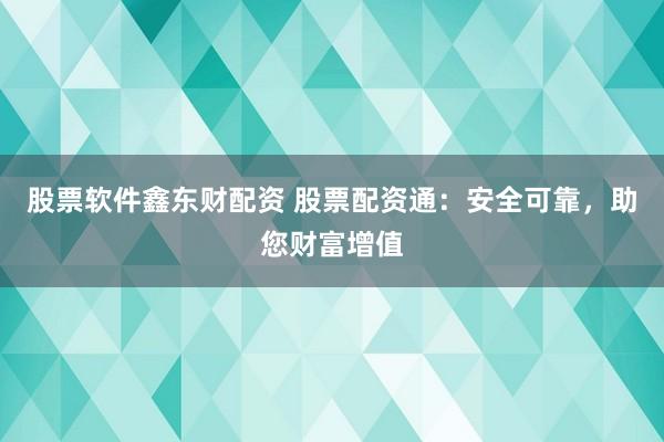 股票软件鑫东财配资 股票配资通：安全可靠，助您财富增值