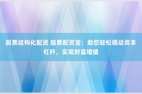 股票结构化配资 股票配资宝：助您轻松撬动资本杠杆，实现财富增值