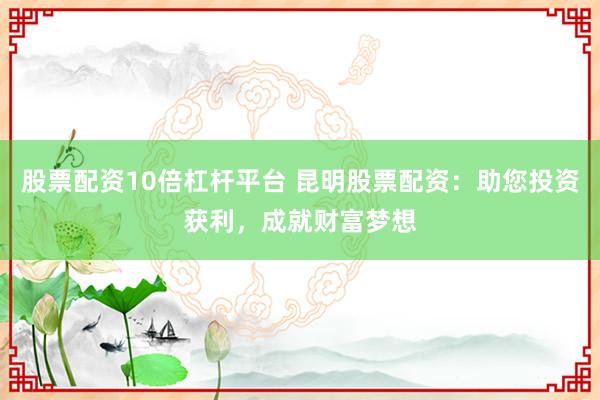 股票配资10倍杠杆平台 昆明股票配资：助您投资获利，成就财富梦想