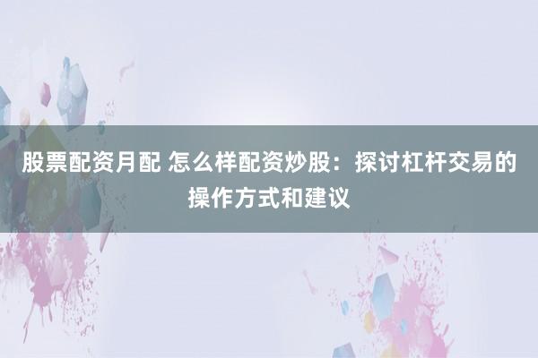 股票配资月配 怎么样配资炒股：探讨杠杆交易的操作方式和建议