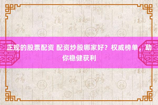 正规的股票配资 配资炒股哪家好？权威榜单，助你稳健获利