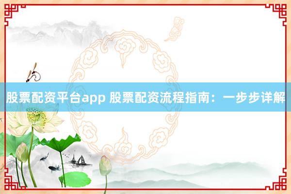 股票配资平台app 股票配资流程指南：一步步详解